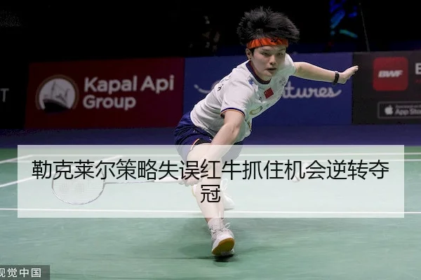勒克莱尔策略失误红牛抓住机会逆转夺冠
